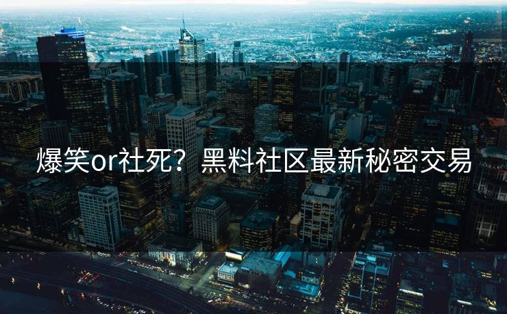 爆笑or社死？黑料社区最新秘密交易