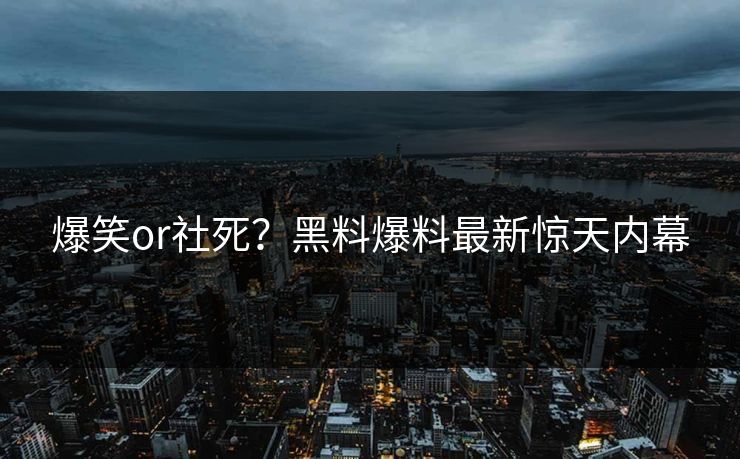 爆笑or社死？黑料爆料最新惊天内幕
