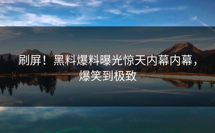 刷屏！黑料爆料曝光惊天内幕内幕，爆笑到极致