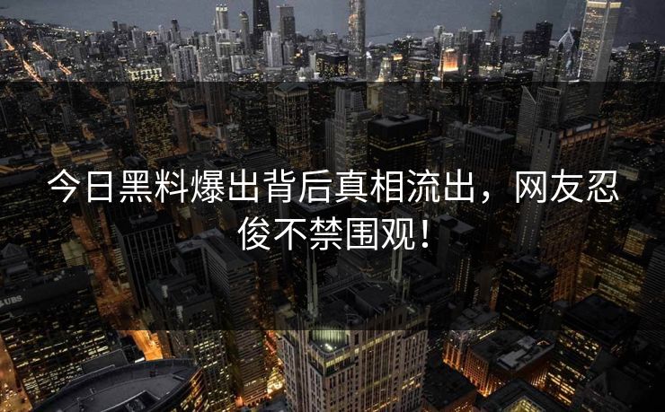 今日黑料爆出背后真相流出，网友忍俊不禁围观！