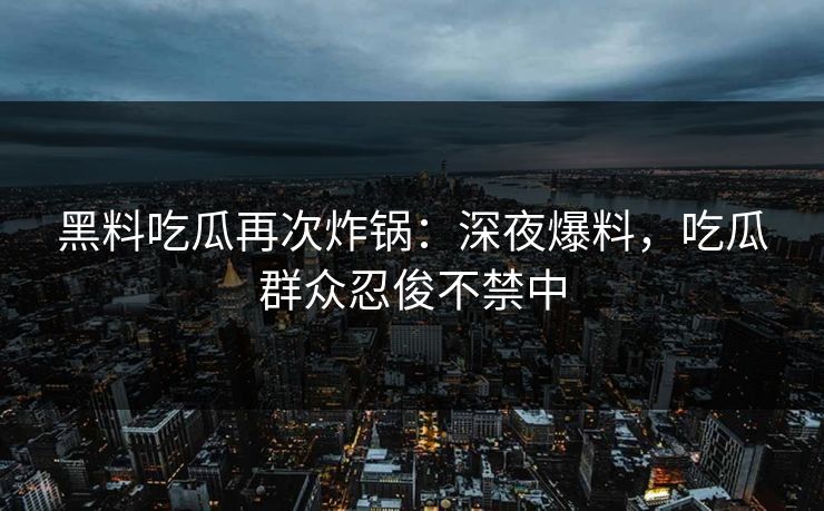 黑料吃瓜再次炸锅：深夜爆料，吃瓜群众忍俊不禁中
