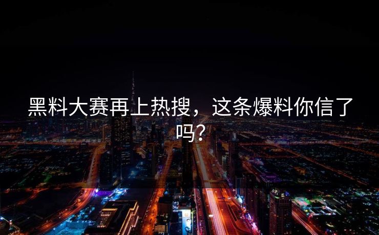黑料大赛再上热搜，这条爆料你信了吗？