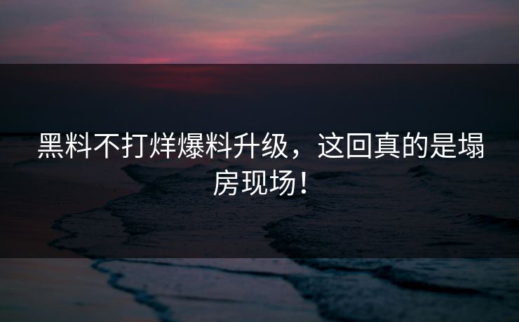 黑料不打烊爆料升级，这回真的是塌房现场！