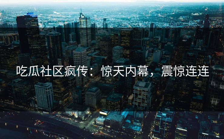 吃瓜社区疯传：惊天内幕，震惊连连