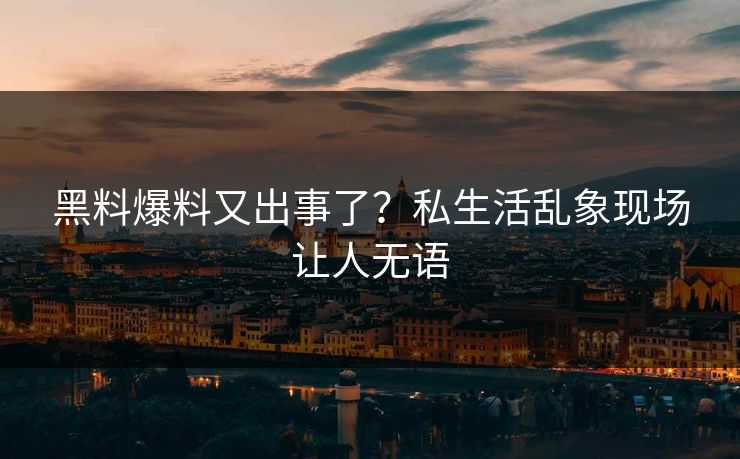 黑料爆料又出事了？私生活乱象现场让人无语