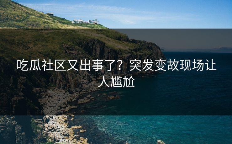 吃瓜社区又出事了？突发变故现场让人尴尬