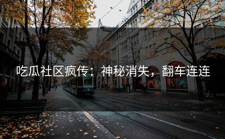 吃瓜社区疯传：神秘消失，翻车连连
