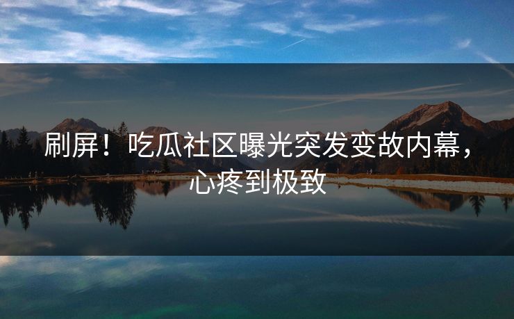 刷屏！吃瓜社区曝光突发变故内幕，心疼到极致