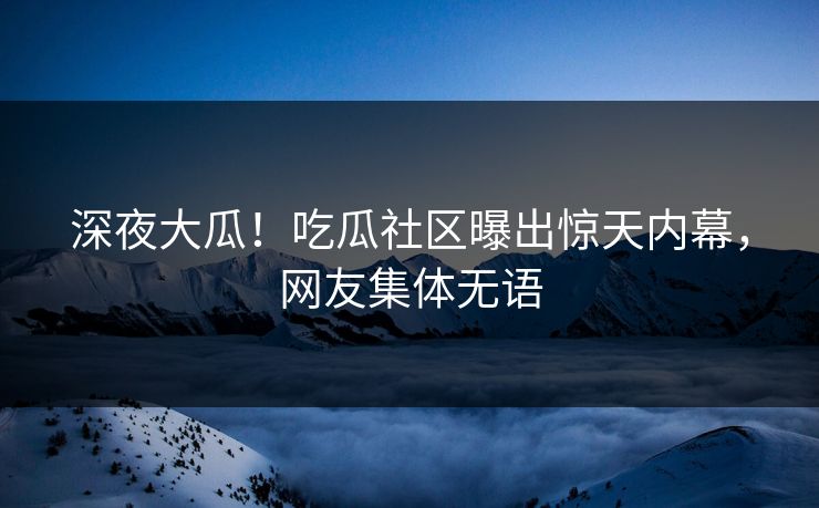 深夜大瓜！吃瓜社区曝出惊天内幕，网友集体无语