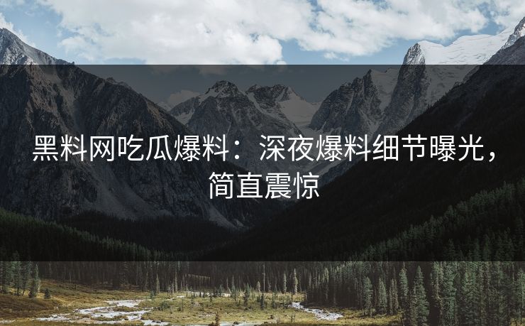 黑料网吃瓜爆料：深夜爆料细节曝光，简直震惊