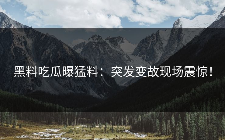 黑料吃瓜曝猛料：突发变故现场震惊！