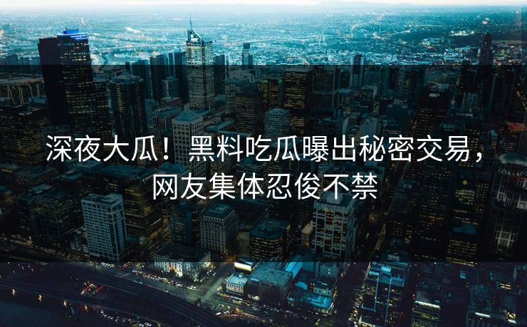 深夜大瓜！黑料吃瓜曝出秘密交易，网友集体忍俊不禁