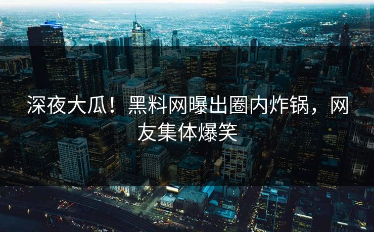 深夜大瓜！黑料网曝出圈内炸锅，网友集体爆笑