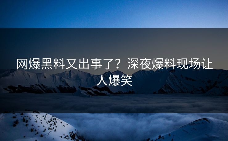 网爆黑料又出事了？深夜爆料现场让人爆笑