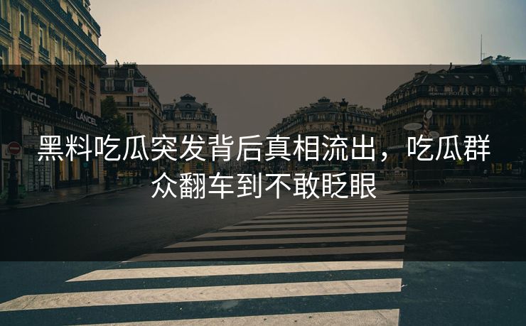 黑料吃瓜突发背后真相流出，吃瓜群众翻车到不敢眨眼