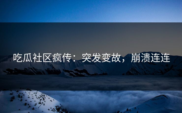 吃瓜社区疯传：突发变故，崩溃连连