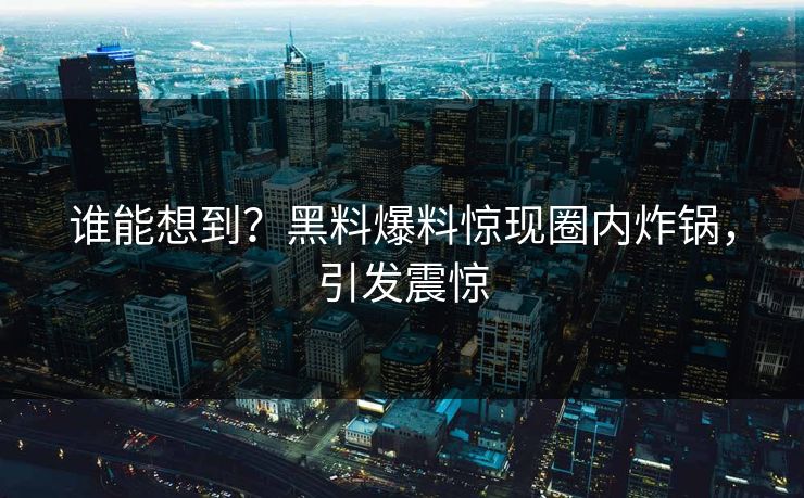 谁能想到？黑料爆料惊现圈内炸锅，引发震惊