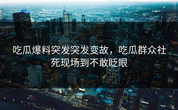 吃瓜爆料突发突发变故，吃瓜群众社死现场到不敢眨眼