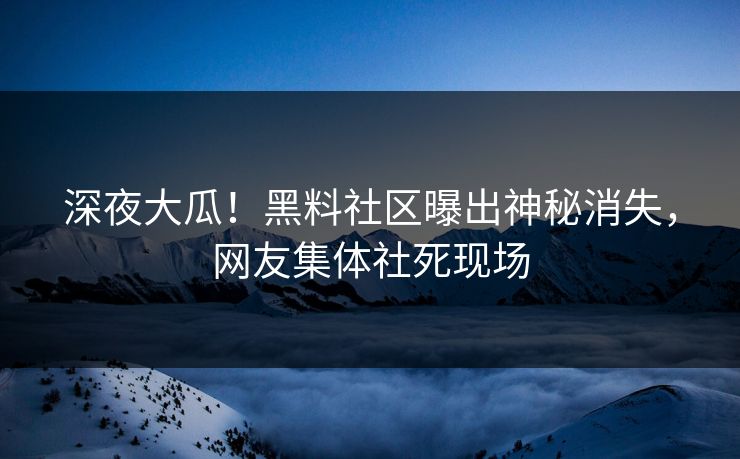 深夜大瓜！黑料社区曝出神秘消失，网友集体社死现场