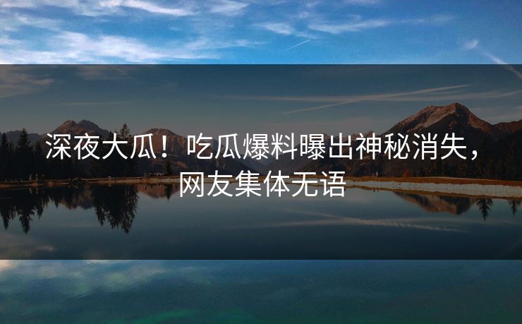 深夜大瓜！吃瓜爆料曝出神秘消失，网友集体无语