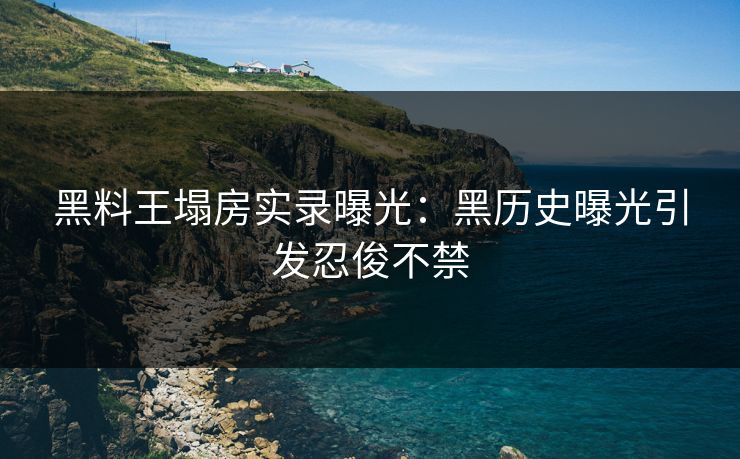 黑料王塌房实录曝光：黑历史曝光引发忍俊不禁