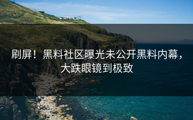刷屏！黑料社区曝光未公开黑料内幕，大跌眼镜到极致