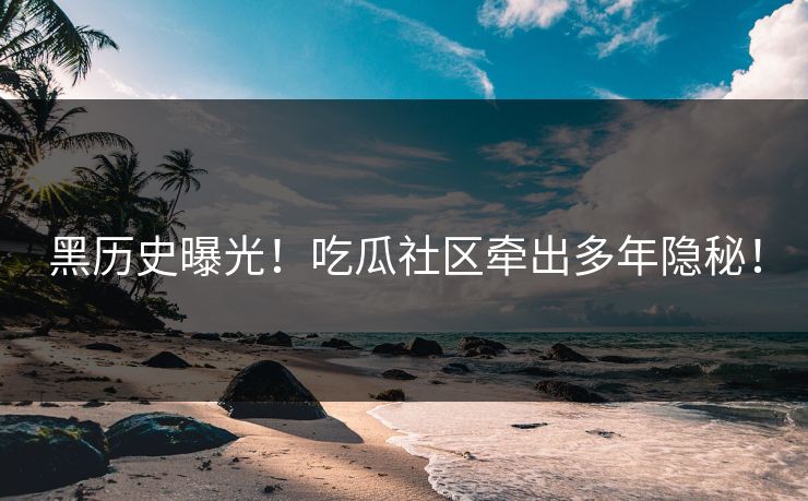 黑历史曝光！吃瓜社区牵出多年隐秘！