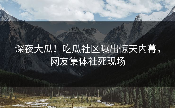 深夜大瓜！吃瓜社区曝出惊天内幕，网友集体社死现场
