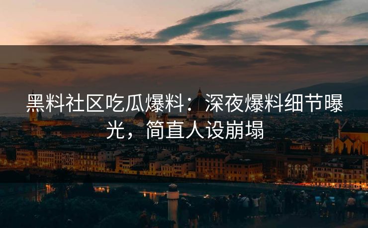 黑料社区吃瓜爆料：深夜爆料细节曝光，简直人设崩塌