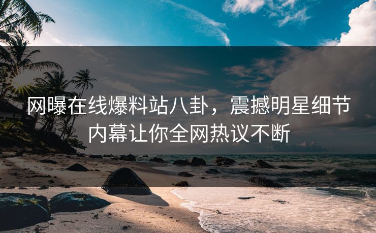 网曝在线爆料站八卦，震撼明星细节内幕让你全网热议不断