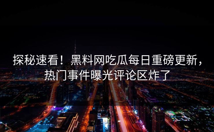探秘速看！黑料网吃瓜每日重磅更新，热门事件曝光评论区炸了