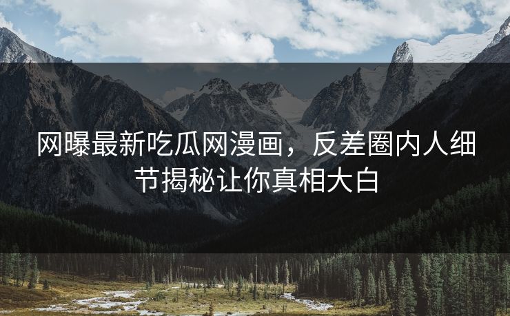 网曝最新吃瓜网漫画，反差圈内人细节揭秘让你真相大白