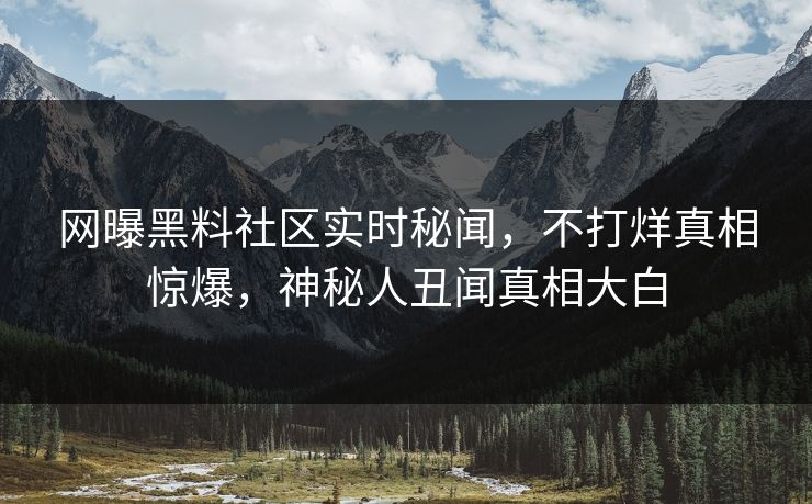 网曝黑料社区实时秘闻，不打烊真相惊爆，神秘人丑闻真相大白