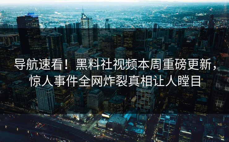 导航速看！黑料社视频本周重磅更新，惊人事件全网炸裂真相让人瞠目