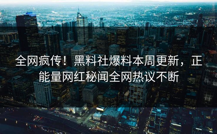 全网疯传！黑料社爆料本周更新，正能量网红秘闻全网热议不断