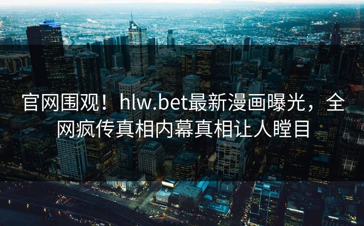 官网围观！hlw.bet最新漫画曝光，全网疯传真相内幕真相让人瞠目