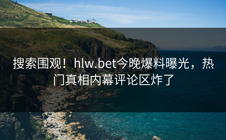 搜索围观！hlw.bet今晚爆料曝光，热门真相内幕评论区炸了