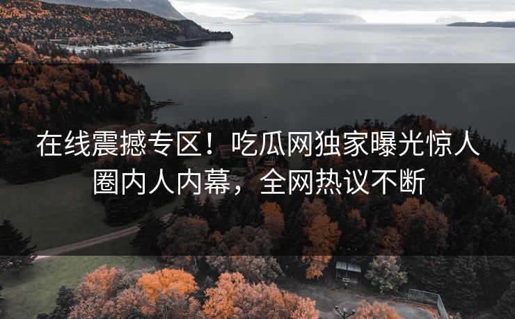 在线震撼专区！吃瓜网独家曝光惊人圈内人内幕，全网热议不断