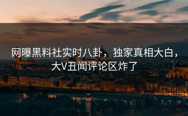 网曝黑料社实时八卦，独家真相大白，大V丑闻评论区炸了