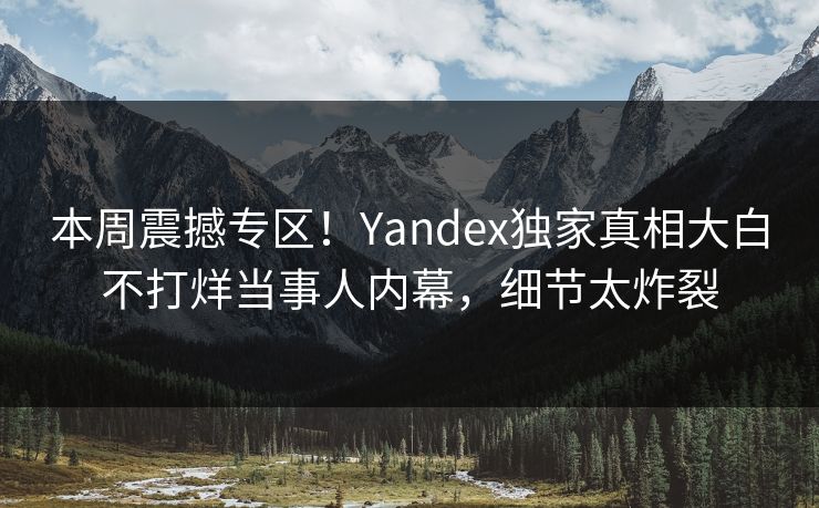 本周震撼专区！Yandex独家真相大白不打烊当事人内幕，细节太炸裂