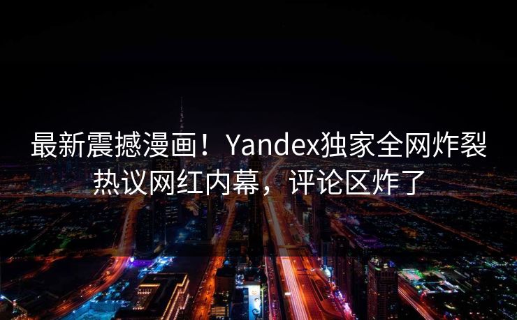 最新震撼漫画！Yandex独家全网炸裂热议网红内幕，评论区炸了