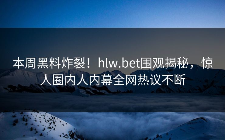 本周黑料炸裂！hlw.bet围观揭秘，惊人圈内人内幕全网热议不断