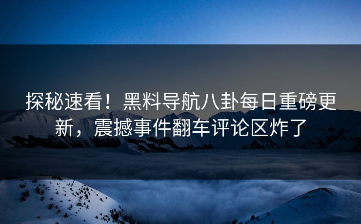 探秘速看！黑料导航八卦每日重磅更新，震撼事件翻车评论区炸了