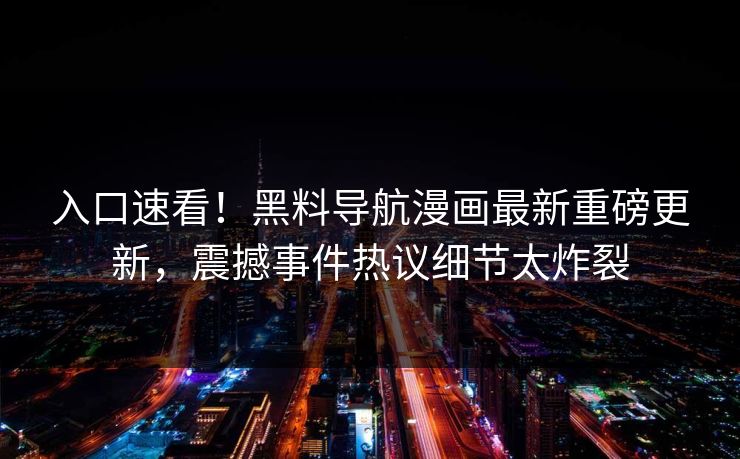 入口速看！黑料导航漫画最新重磅更新，震撼事件热议细节太炸裂