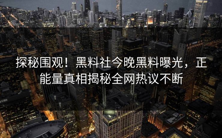 探秘围观！黑料社今晚黑料曝光，正能量真相揭秘全网热议不断