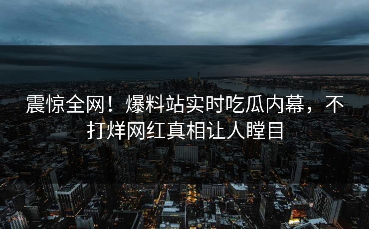 震惊全网！爆料站实时吃瓜内幕，不打烊网红真相让人瞠目