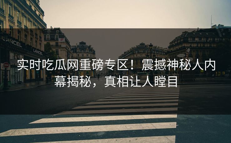 实时吃瓜网重磅专区！震撼神秘人内幕揭秘，真相让人瞠目