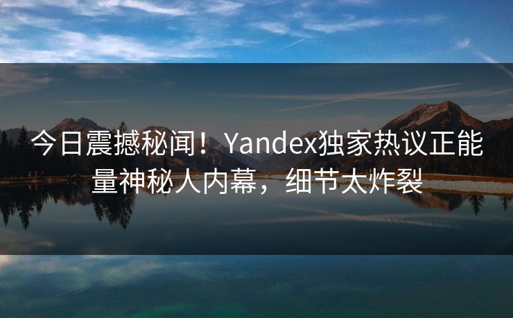 今日震撼秘闻！Yandex独家热议正能量神秘人内幕，细节太炸裂