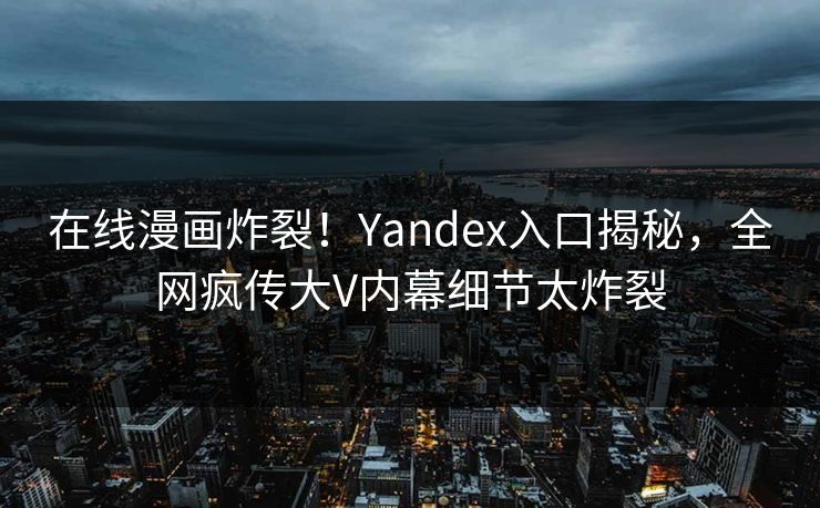 在线漫画炸裂！Yandex入口揭秘，全网疯传大V内幕细节太炸裂