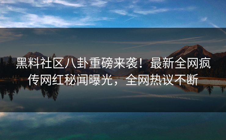 黑料社区八卦重磅来袭！最新全网疯传网红秘闻曝光，全网热议不断